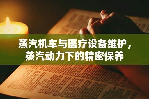 蒸汽机车与医疗设备维护，蒸汽动力下的精密保养