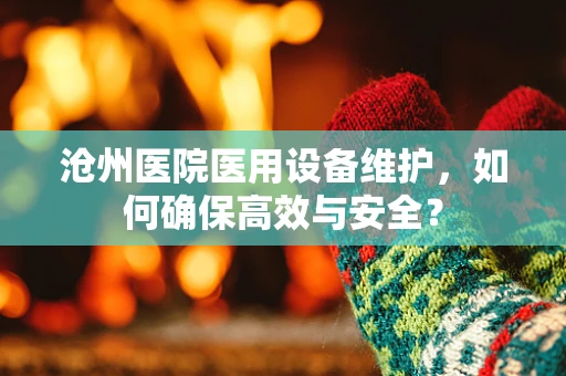 沧州医院医用设备维护，如何确保高效与安全？