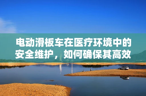 电动滑板车在医疗环境中的安全维护，如何确保其高效且无风险运行？