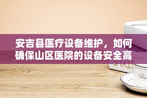 安吉县医疗设备维护，如何确保山区医院的设备安全高效运行？