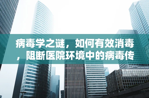 病毒学之谜，如何有效消毒，阻断医院环境中的病毒传播？