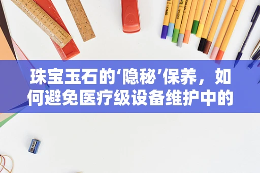 珠宝玉石的‘隐秘’保养，如何避免医疗级设备维护中的常见误区？