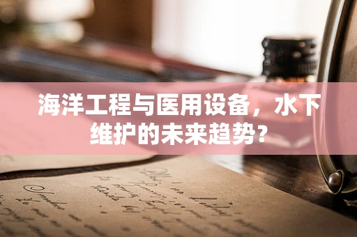 海洋工程与医用设备，水下维护的未来趋势？