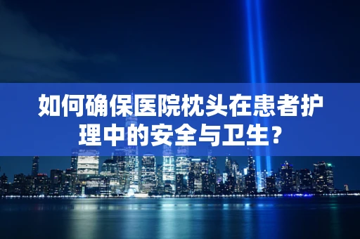 如何确保医院枕头在患者护理中的安全与卫生？