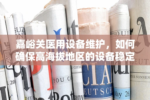 嘉峪关医用设备维护，如何确保高海拔地区的设备稳定运行？