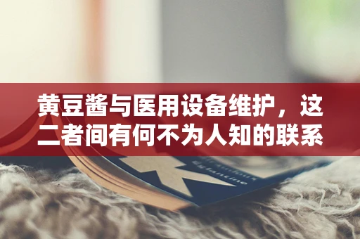 黄豆酱与医用设备维护，这二者间有何不为人知的联系？
