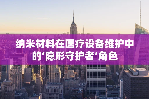 纳米材料在医疗设备维护中的‘隐形守护者’角色