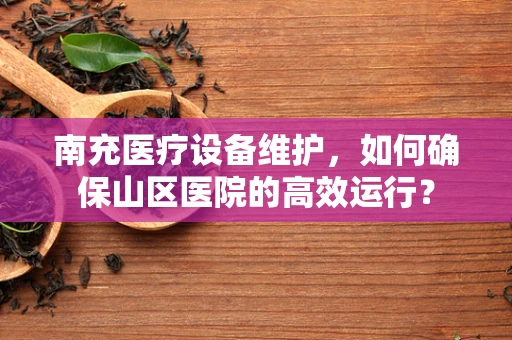 南充医疗设备维护，如何确保山区医院的高效运行？