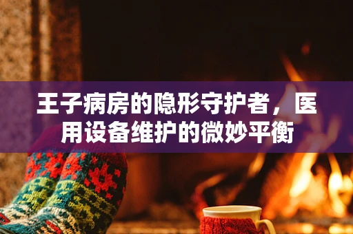 王子病房的隐形守护者，医用设备维护的微妙平衡