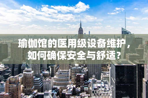 瑜伽馆的医用级设备维护，如何确保安全与舒适？