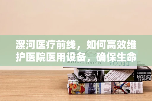 漯河医疗前线，如何高效维护医院医用设备，确保生命线畅通无阻？