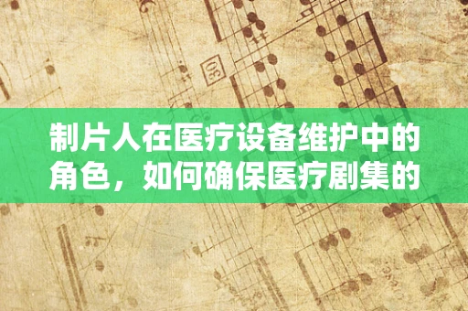 制片人在医疗设备维护中的角色，如何确保医疗剧集的‘无缝’播出？