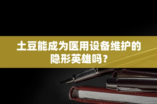 土豆能成为医用设备维护的隐形英雄吗？