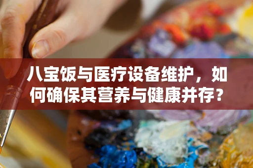 八宝饭与医疗设备维护，如何确保其营养与健康并存？