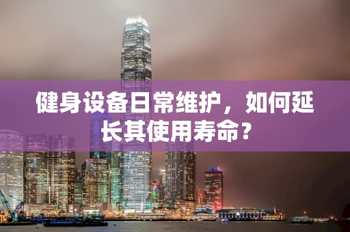 健身设备日常维护，如何延长其使用寿命？