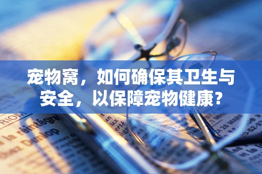 宠物窝，如何确保其卫生与安全，以保障宠物健康？