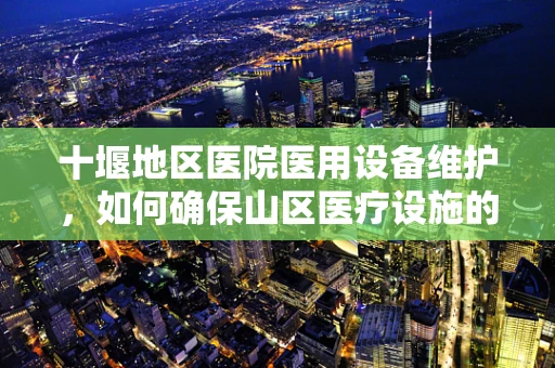 十堰地区医院医用设备维护，如何确保山区医疗设施的稳定运行？