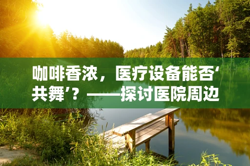 咖啡香浓，医疗设备能否‘共舞’？——探讨医院周边咖啡馆对医用设备维护的潜在影响