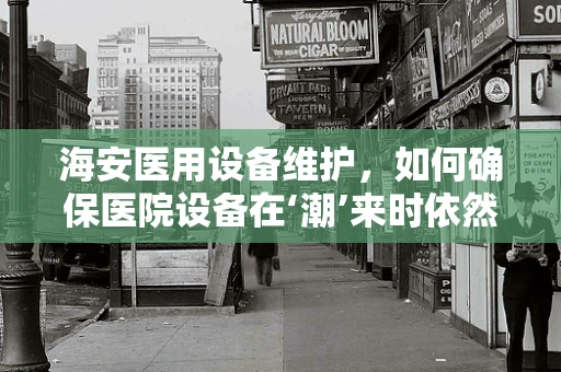 海安医用设备维护，如何确保医院设备在‘潮’来时依然稳健？