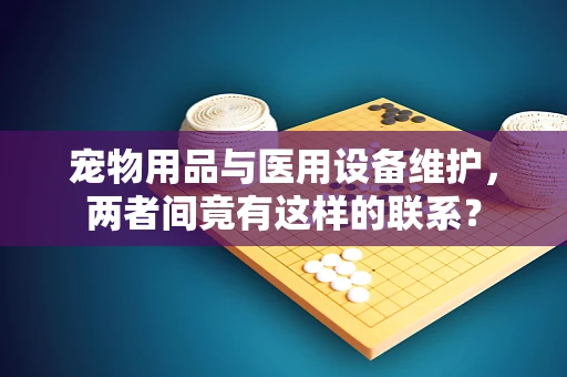 宠物用品与医用设备维护，两者间竟有这样的联系？