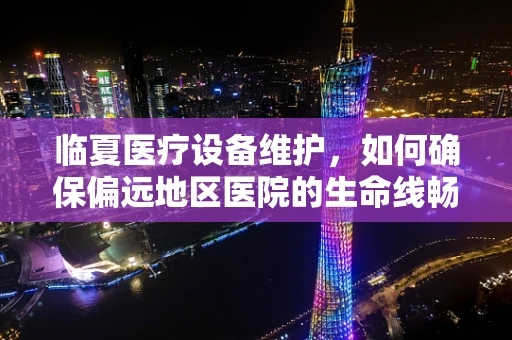 临夏医疗设备维护，如何确保偏远地区医院的生命线畅通无阻？
