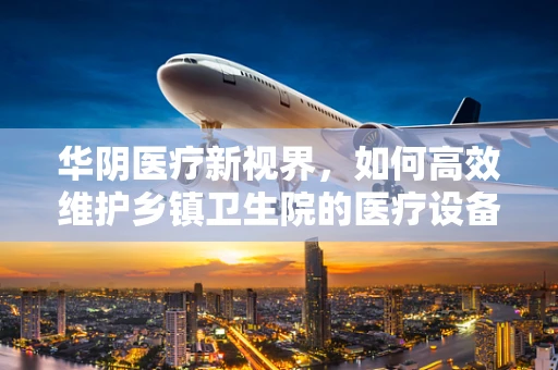 华阴医疗新视界，如何高效维护乡镇卫生院的医疗设备？