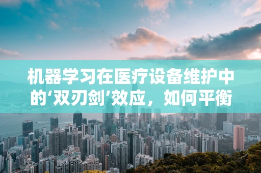 机器学习在医疗设备维护中的‘双刃剑’效应，如何平衡效率与隐私？