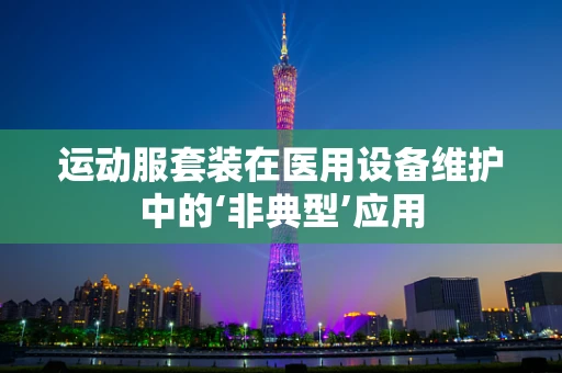 运动服套装在医用设备维护中的‘非典型’应用