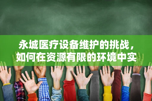 永城医疗设备维护的挑战，如何在资源有限的环境中实现高效运维？