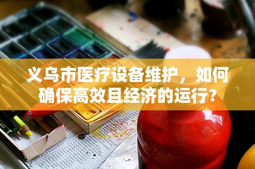 义乌市医疗设备维护，如何确保高效且经济的运行？