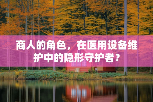 商人的角色，在医用设备维护中的隐形守护者？