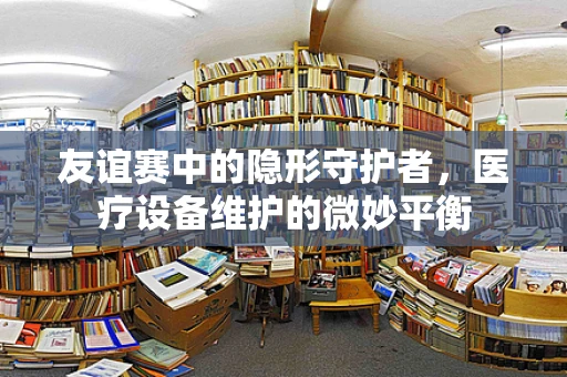 友谊赛中的隐形守护者，医疗设备维护的微妙平衡