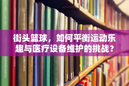 街头篮球，如何平衡运动乐趣与医疗设备维护的挑战？