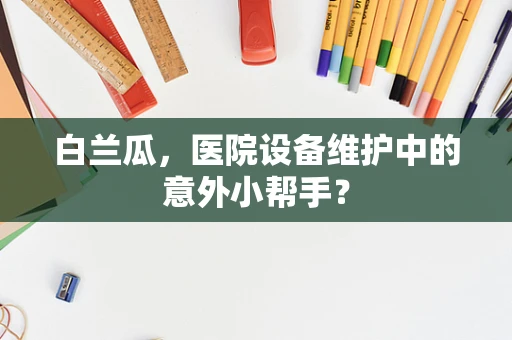 白兰瓜，医院设备维护中的意外小帮手？