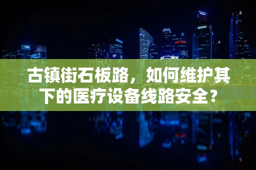 古镇街石板路，如何维护其下的医疗设备线路安全？