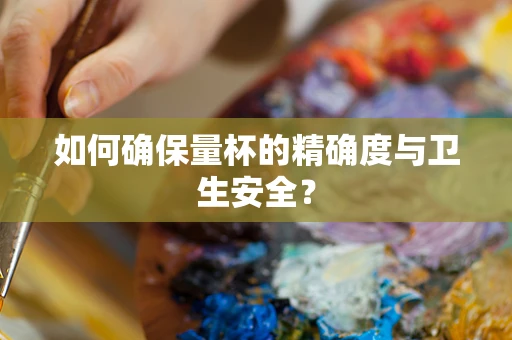 如何确保量杯的精确度与卫生安全？