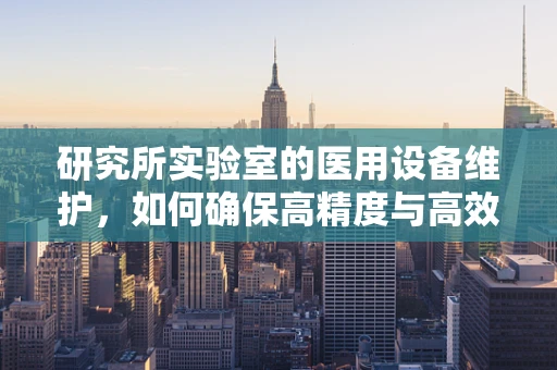 研究所实验室的医用设备维护，如何确保高精度与高效能？