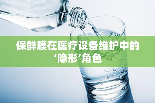 保鲜膜在医疗设备维护中的‘隐形’角色