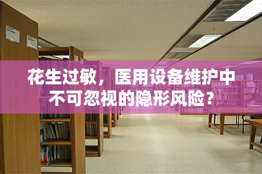 花生过敏，医用设备维护中不可忽视的隐形风险？