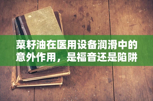 菜籽油在医用设备润滑中的意外作用，是福音还是陷阱？