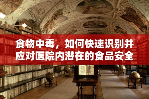 食物中毒，如何快速识别并应对医院内潜在的食品安全危机？