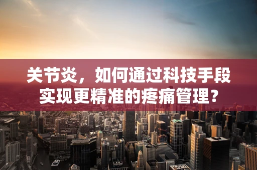 关节炎，如何通过科技手段实现更精准的疼痛管理？