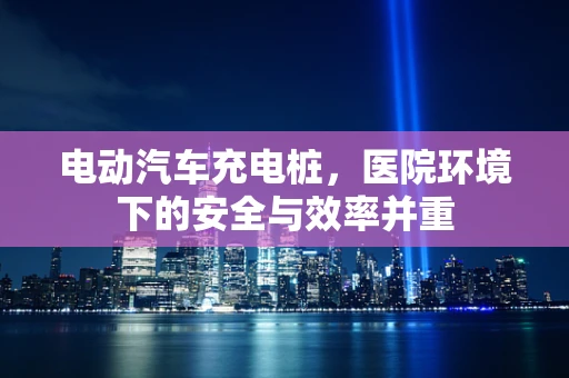 电动汽车充电桩，医院环境下的安全与效率并重
