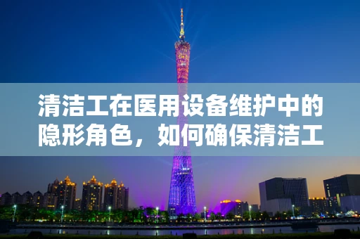 清洁工在医用设备维护中的隐形角色，如何确保清洁工作不损害设备？