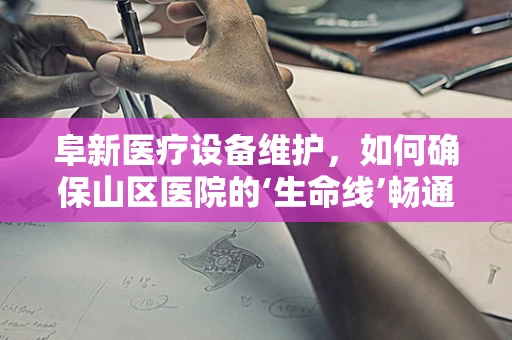 阜新医疗设备维护，如何确保山区医院的‘生命线’畅通无阻？