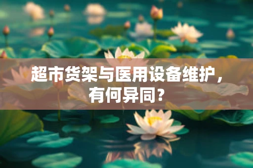 超市货架与医用设备维护，有何异同？