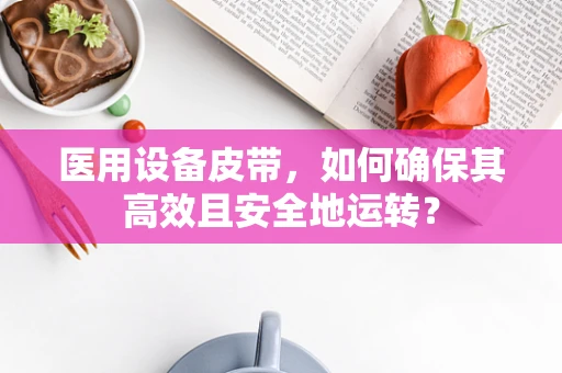 医用设备皮带，如何确保其高效且安全地运转？