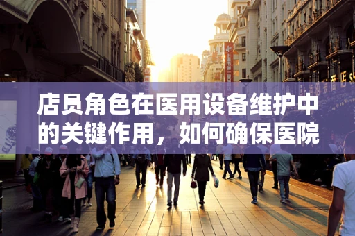 店员角色在医用设备维护中的关键作用，如何确保医院设备高效运转？