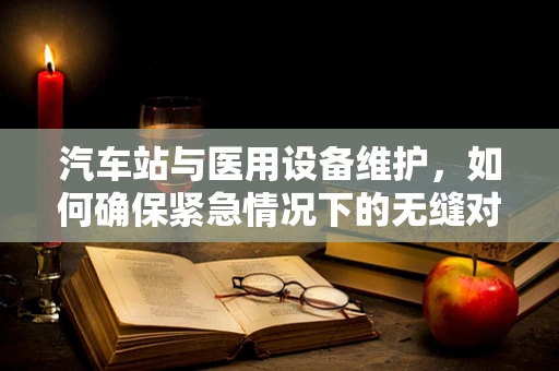 汽车站与医用设备维护，如何确保紧急情况下的无缝对接？