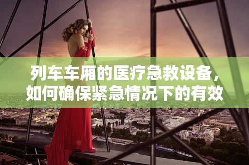 列车车厢的医疗急救设备，如何确保紧急情况下的有效使用？
